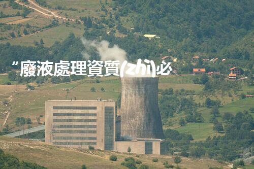 “廢液處理資質(zhì)必備，環(huán)保專家助力綠色以后”